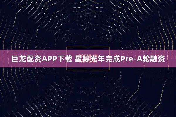 巨龙配资APP下载 星际光年完成Pre-A轮融资
