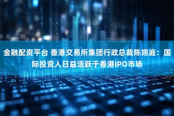 金融配资平台 香港交易所集团行政总裁陈翊庭：国际投资人日益活跃于香港IPO市场