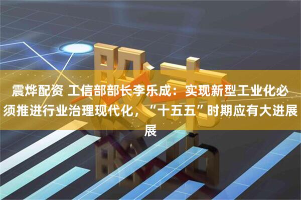 震烨配资 工信部部长李乐成：实现新型工业化必须推进行业治理现代化，“十五五”时期应有大进展