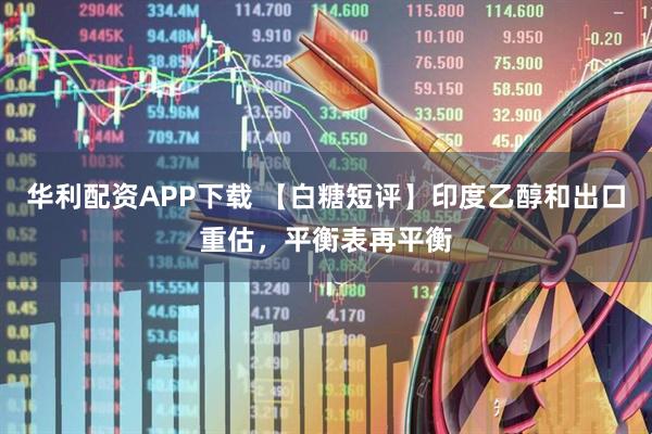 华利配资APP下载 【白糖短评】印度乙醇和出口重估，平衡表再平衡