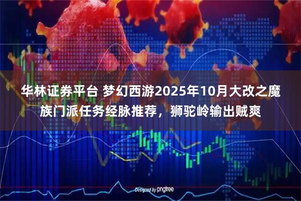 华林证券平台 梦幻西游2025年10月大改之魔族门派任务经脉推荐，狮驼岭输出贼爽