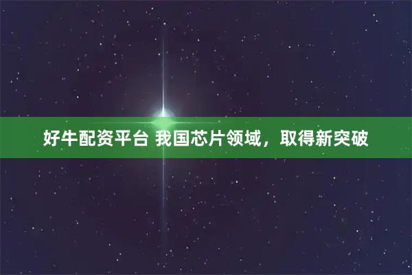 好牛配资平台 我国芯片领域，取得新突破