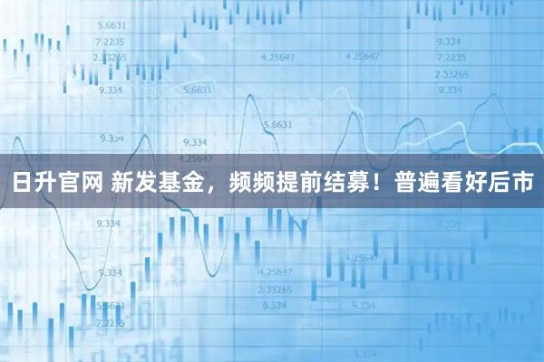 日升官网 新发基金，频频提前结募！普遍看好后市