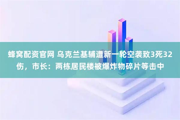 蜂窝配资官网 乌克兰基辅遭新一轮空袭致3死32伤，市长：两栋居民楼被爆炸物碎片等击中