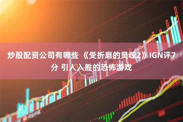 炒股配资公司有哪些 《受折磨的灵魂2》IGN评7分 引人入胜的恐怖游戏