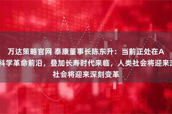 万达策略官网 泰康董事长陈东升：当前正处在AI、生命科学革命前沿，叠加长寿时代来临，人类社会将迎来深刻变革