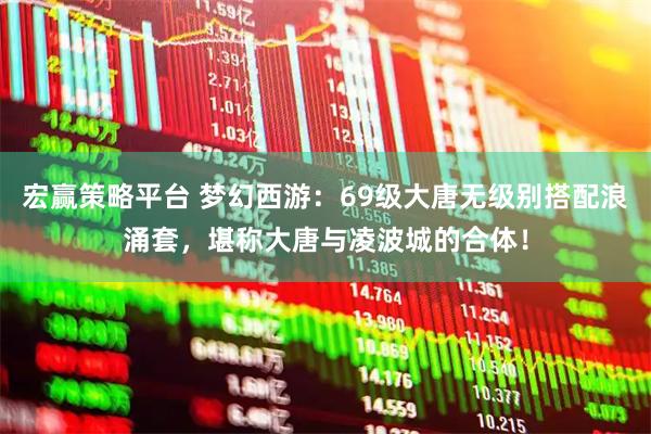 宏赢策略平台 梦幻西游：69级大唐无级别搭配浪涌套，堪称大唐与凌波城的合体！