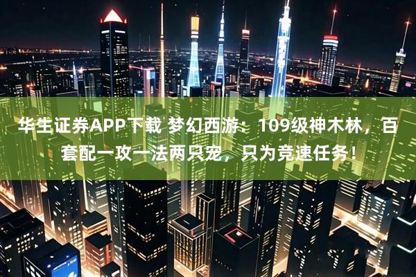华生证券APP下载 梦幻西游：109级神木林，百套配一攻一法两只宠，只为竞速任务！