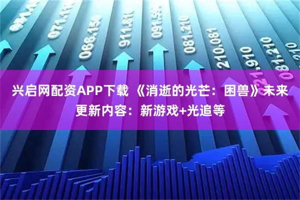 兴启网配资APP下载 《消逝的光芒：困兽》未来更新内容：新游戏+光追等