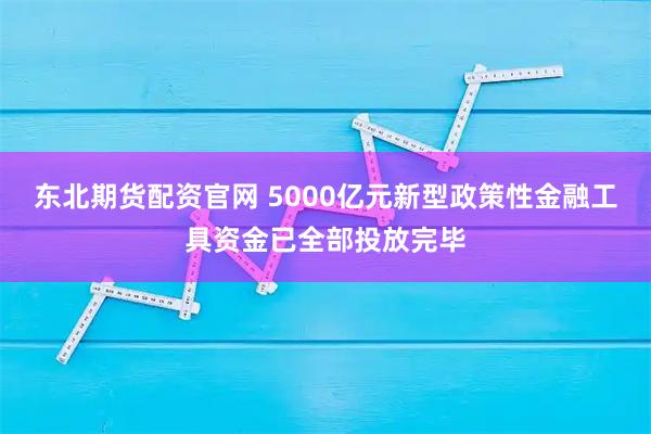 东北期货配资官网 5000亿元新型政策性金融工具资金已全部投放完毕