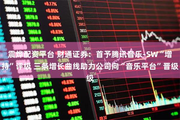 震烨配资平台 财通证券：首予腾讯音乐-SW“增持”评级 三条增长曲线助力公司向“音乐平台”晋级