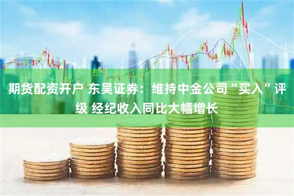 期货配资开户 东吴证券：维持中金公司“买入”评级 经纪收入同比大幅增长