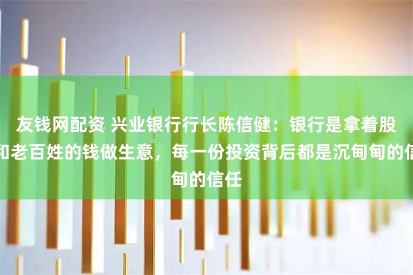 友钱网配资 兴业银行行长陈信健：银行是拿着股东和老百姓的钱做生意，每一份投资背后都是沉甸甸的信任