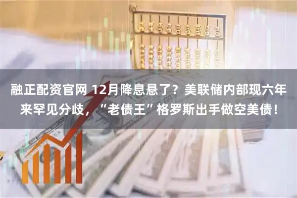 融正配资官网 12月降息悬了？美联储内部现六年来罕见分歧，“老债王”格罗斯出手做空美债！