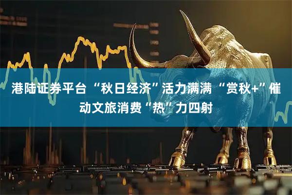 港陆证券平台 “秋日经济”活力满满 “赏秋+”催动文旅消费“热”力四射