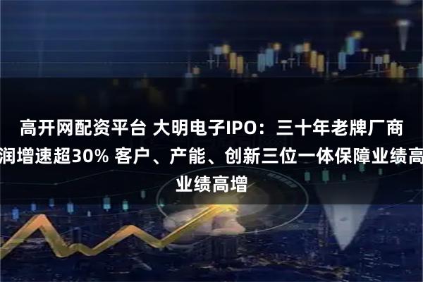 高开网配资平台 大明电子IPO：三十年老牌厂商利润增速超30% 客户、产能、创新三位一体保障业绩高增
