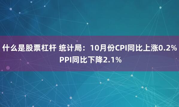 什么是股票杠杆 统计局：10月份CPI同比上涨0.2% PPI同比下降2.1%