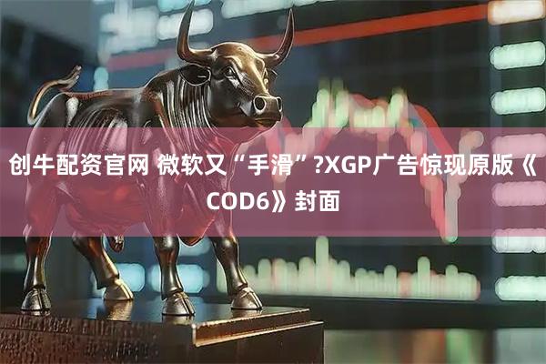 创牛配资官网 微软又“手滑”?XGP广告惊现原版《COD6》封面