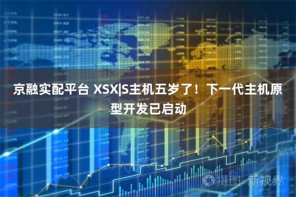 京融实配平台 XSX|S主机五岁了！下一代主机原型开发已启动