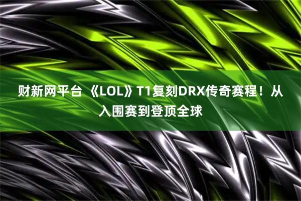 财新网平台 《LOL》T1复刻DRX传奇赛程！从入围赛到登顶全球