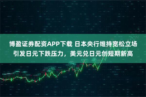 博盈证券配资APP下载 日本央行维持宽松立场引发日元下跌压力，美元兑日元创短期新高