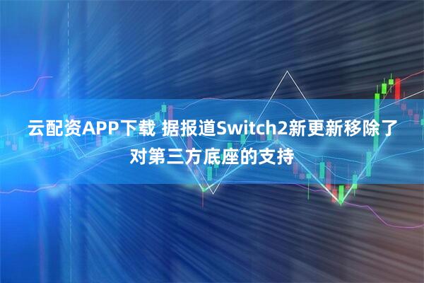 云配资APP下载 据报道Switch2新更新移除了对第三方底座的支持