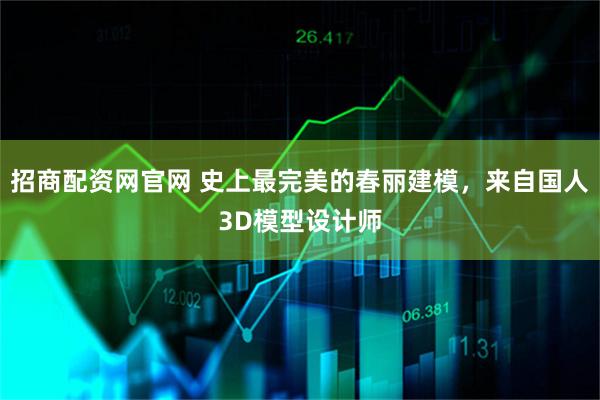 招商配资网官网 史上最完美的春丽建模，来自国人3D模型设计师