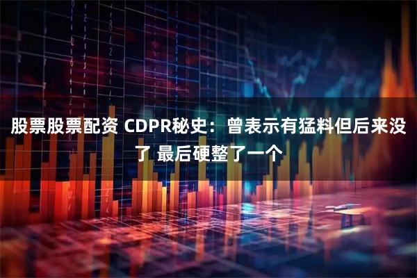 股票股票配资 CDPR秘史：曾表示有猛料但后来没了 最后硬整了一个