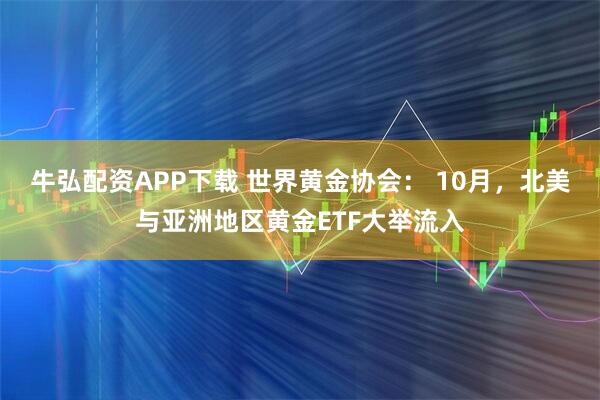 牛弘配资APP下载 世界黄金协会： 10月，北美与亚洲地区黄金ETF大举流入