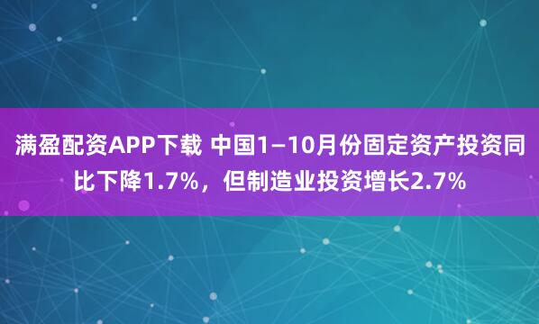 满盈配资APP下载 中国1—10月份固定资产投资同比下降1.7%，但制造业投资增长2.7%