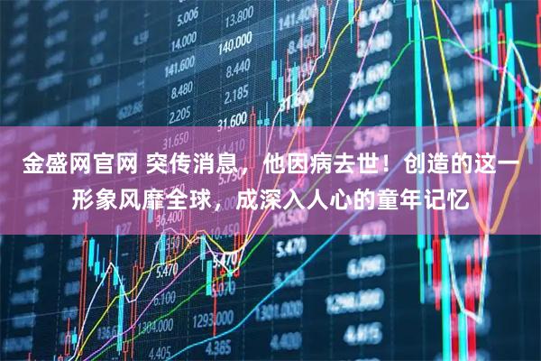 金盛网官网 突传消息，他因病去世！创造的这一形象风靡全球，成深入人心的童年记忆