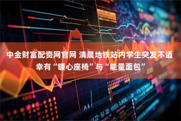 中金财富配资网官网 清晨地铁站内学生突发不适 幸有“暖心座椅”与“能量面包”