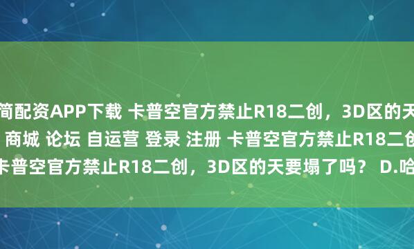 简配资APP下载 卡普空官方禁止R18二创，3D区的天要塌了吗？\＂/> 主站 商城 论坛 自运营 登录 注册 卡普空官方禁止R18二创，3D区的天要塌了吗？ D.哈卡 2...