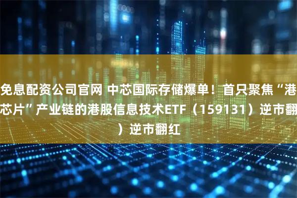 免息配资公司官网 中芯国际存储爆单！首只聚焦“港股芯片”产业链的港股信息技术ETF（159131）逆市翻红