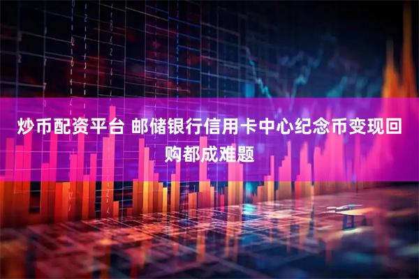 炒币配资平台 邮储银行信用卡中心纪念币变现回购都成难题