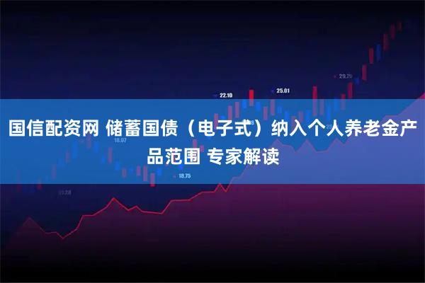 国信配资网 储蓄国债（电子式）纳入个人养老金产品范围 专家解读