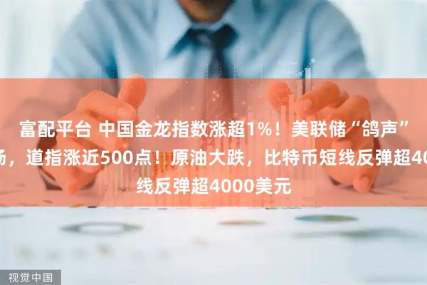 富配平台 中国金龙指数涨超1%！美联储“鸽声”提振市场，道指涨近500点！原油大跌，比特币短线反弹超4000美元