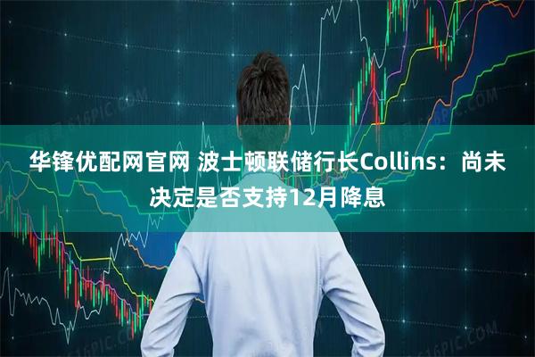 华锋优配网官网 波士顿联储行长Collins：尚未决定是否支持12月降息