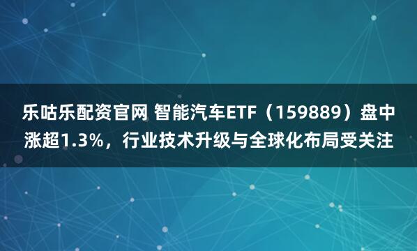 乐咕乐配资官网 智能汽车ETF（159889）盘中涨超1.3%，行业技术升级与全球化布局受关注