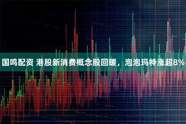 国鸣配资 港股新消费概念股回暖，泡泡玛特涨超8%