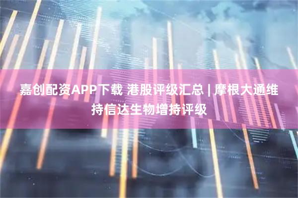 嘉创配资APP下载 港股评级汇总 | 摩根大通维持信达生物增持评级