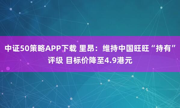 中证50策略APP下载 里昂：维持中国旺旺“持有”评级 目标价降至4.9港元
