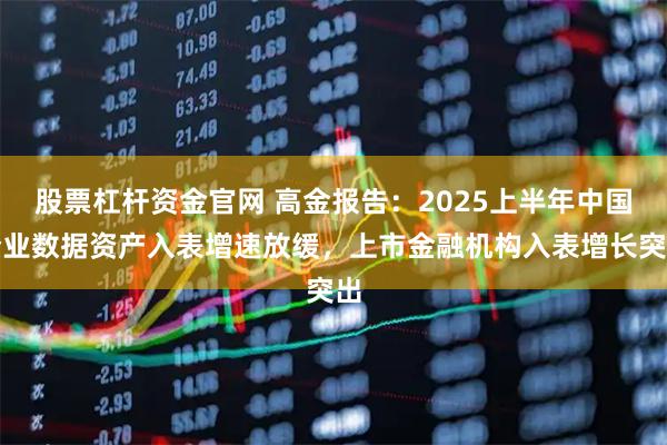 股票杠杆资金官网 高金报告：2025上半年中国企业数据资产入表增速放缓，上市金融机构入表增长突出