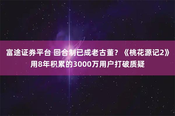富途证券平台 回合制已成老古董？《桃花源记2》用8年积累的3000万用户打破质疑