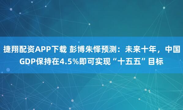 捷翔配资APP下载 彭博朱怿预测：未来十年，中国GDP保持在4.5%即可实现“十五五”目标