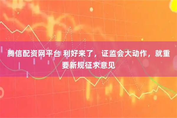 腾信配资网平台 利好来了，证监会大动作，就重要新规征求意见