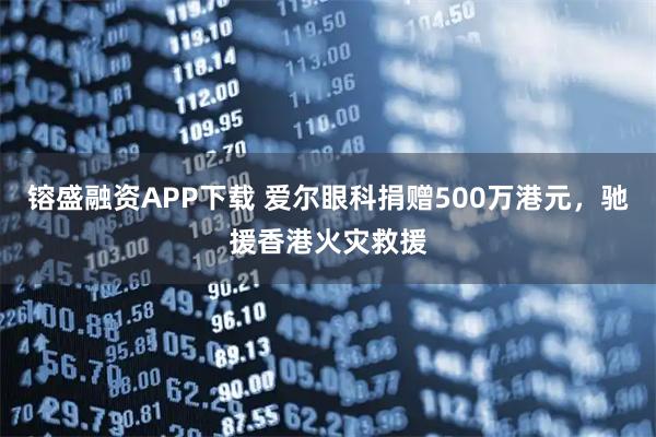 镕盛融资APP下载 爱尔眼科捐赠500万港元，驰援香港火灾救援