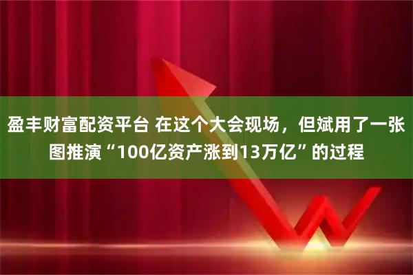 盈丰财富配资平台 在这个大会现场，但斌用了一张图推演“100亿资产涨到13万亿”的过程