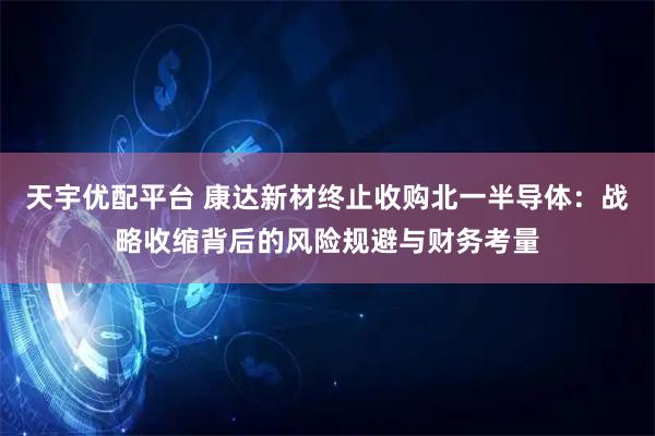 天宇优配平台 康达新材终止收购北一半导体：战略收缩背后的风险规避与财务考量