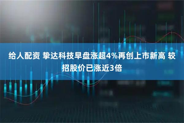 给人配资 挚达科技早盘涨超4%再创上市新高 较招股价已涨近3倍